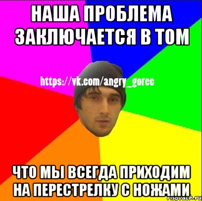 Наша проблема заключается в том Что мы всегда приходим на перестрелку с ножами, Мем ЗЛОЙ ГОРЕЦ