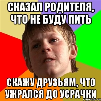 Сказал родителя, что не буду пить Скажу друзьям, что ужрался до усрачки, Мем Злой школьник