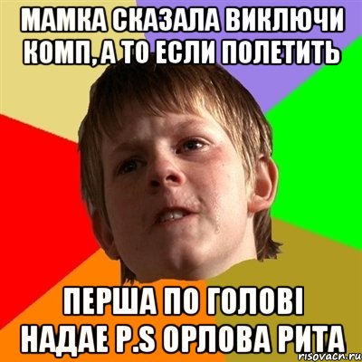 мамка сказала виключи комп, а то если полетить перша по голові надае Р.S Орлова Рита, Мем Злой школьник