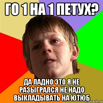 Го 1 на 1 петух? Да ладно это я не разыгрался не надо выкладывать на ютюб, Мем Злой школьник