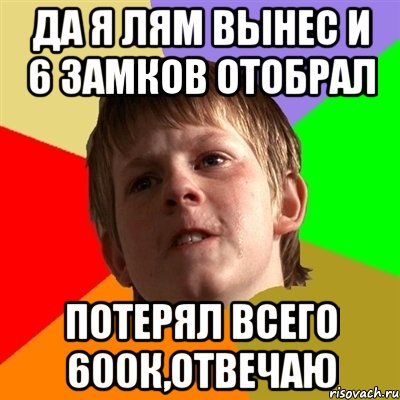 да я лям вынес и 6 замков отобрал потерял всего 600к,отвечаю, Мем Злой школьник