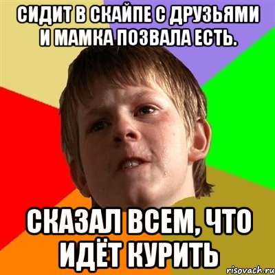 Сидит в скайпе с друзьями и мамка позвала есть. Сказал всем, что идёт курить, Мем Злой школьник