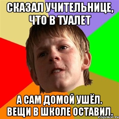 Сказал учительнице, что в туалет А сам домой ушёл. Вещи в школе оставил., Мем Злой школьник