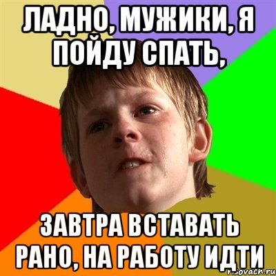 ладно, мужики, я пойду спать, завтра вставать рано, на работу идти, Мем Злой школьник