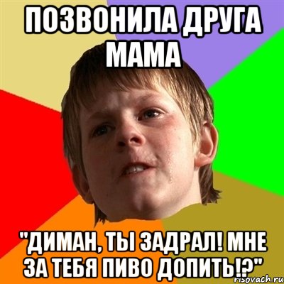 Позвонила друга мама "ДИМАН, ТЫ ЗАДРАЛ! МНЕ ЗА ТЕБЯ ПИВО ДОПИТЬ!?", Мем Злой школьник