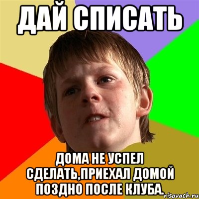 дай списать дома не успел сделать,приехал домой поздно после клуба., Мем Злой школьник