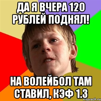 Да я вчера 120 рублей поднял! На волейбол там ставил, кэф 1.3, Мем Злой школьник