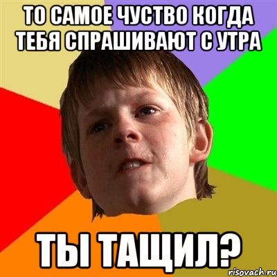 то самое чуство когда тебя спрашивают с утра ТЫ ТАЩИЛ?, Мем Злой школьник