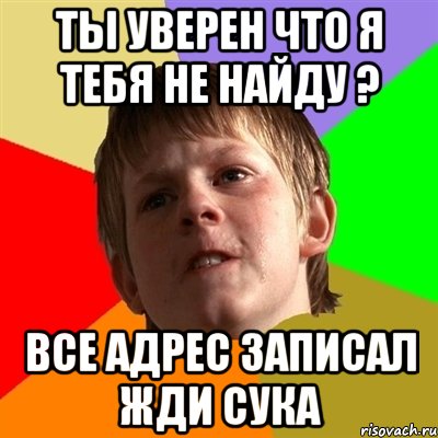 ТЫ УВЕРЕН ЧТО Я ТЕБЯ НЕ НАЙДУ ? ВСЕ АДРЕС ЗАПИСАЛ ЖДИ СУКА, Мем Злой школьник