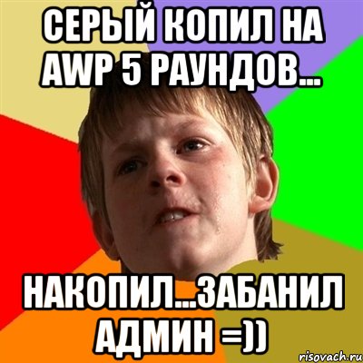 Серый копил на AWP 5 раундов... Накопил...забанил админ =)), Мем Злой школьник