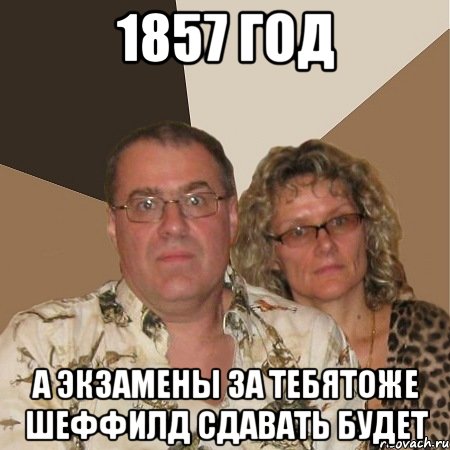 1857 ГОД А ЭКЗАМЕНЫ ЗА ТЕБЯТОЖЕ ШЕФФИЛД СДАВАТЬ БУДЕТ, Мем  Злые родители