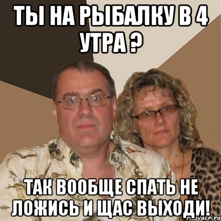 ты на рыбалку в 4 утра ? так вообще спать не ложись и щас выходи!, Мем  Злые родители