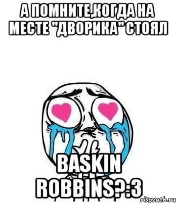 А помните,когда на месте "Дворика" стоял Baskin Robbins?:3, Мем Влюбленный