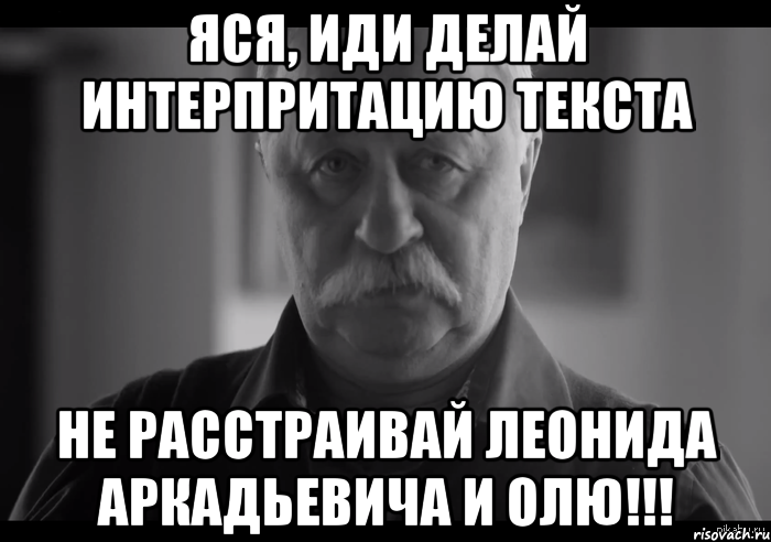 Яся, иди делай интерпритацию текста Не расстраивай Леонида Аркадьевича и Олю!!!, Мем Не огорчай Леонида Аркадьевича