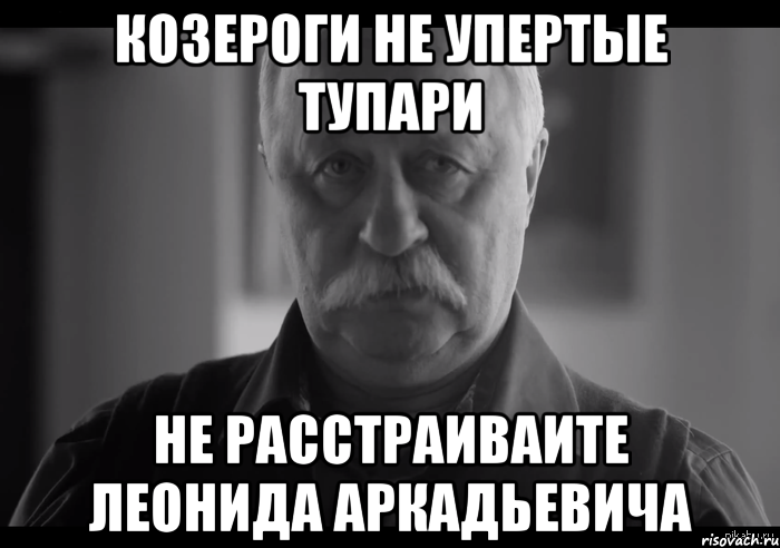 Козероги не упертые тупари Не расстраиваите Леонида Аркадьевича, Мем Не огорчай Леонида Аркадьевича