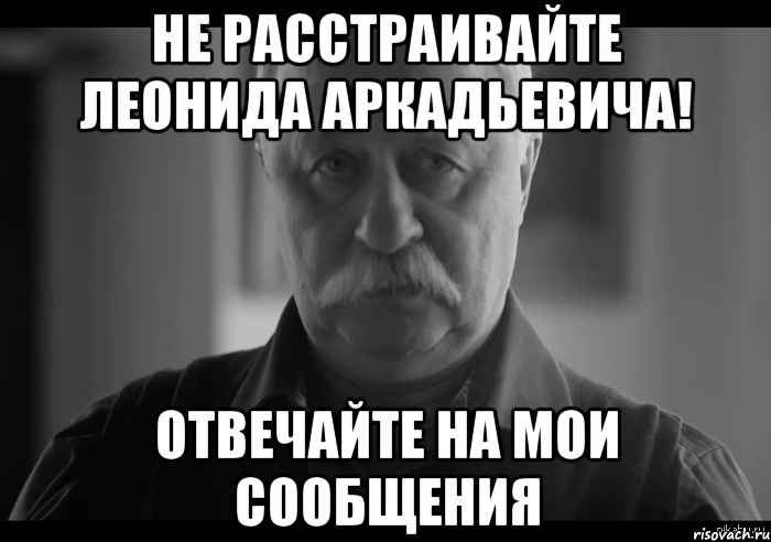 Не расстраивайте Леонида Аркадьевича! Отвечайте на мои сообщения, Мем Не огорчай Леонида Аркадьевича