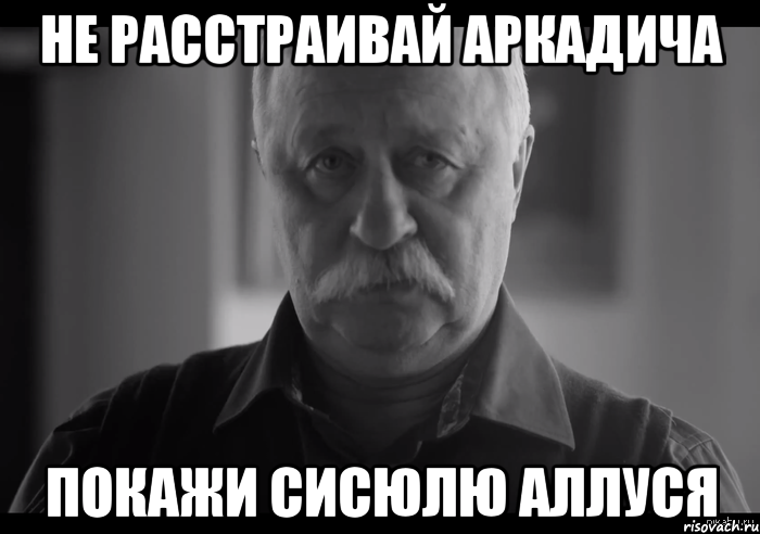 не расстраивай аркадича покажи сисюлю аллуся, Мем Не огорчай Леонида Аркадьевича