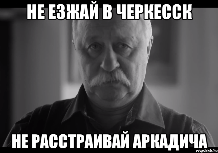 не езжай в черкесск не расстраивай аркадича, Мем Не огорчай Леонида Аркадьевича