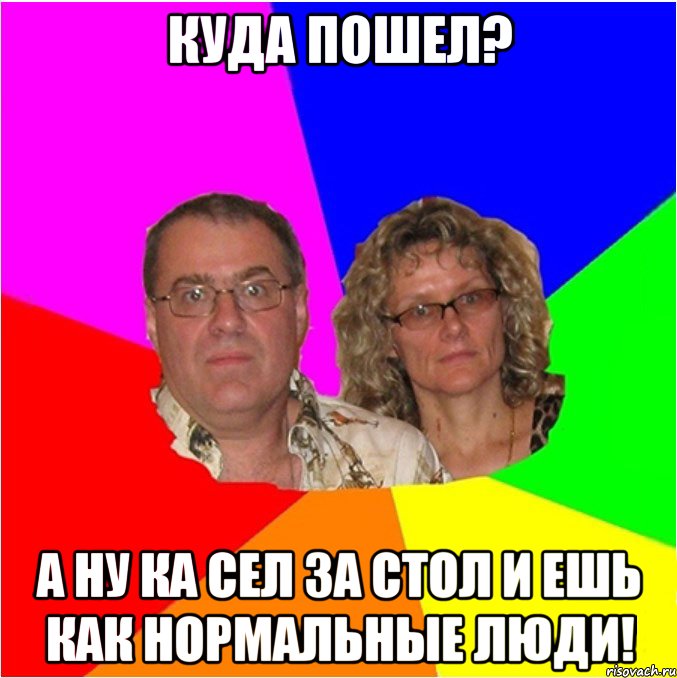 куда пошел? а ну ка сел за стол и ешь как нормальные люди!, Мем  Типичные родители