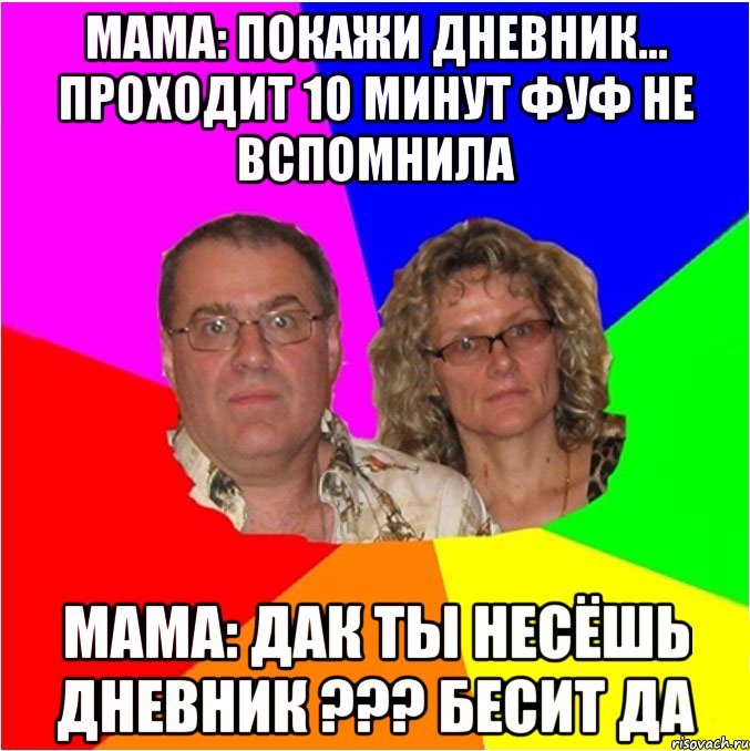 Мама: покажи дневник... Проходит 10 минут Фуф не вспомнила Мама: дак ты несёшь дневник ??? БЕСИТ ДА, Мем  Типичные родители