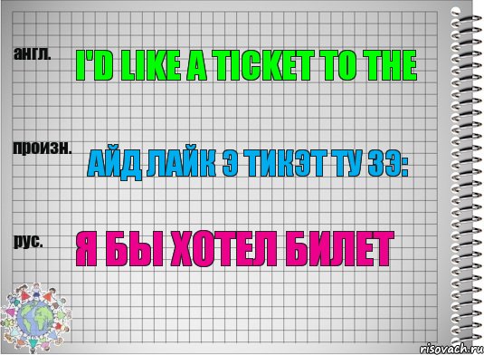 I'd like a ticket to the Айд лайк э тикэт ту зэ: Я бы хотел билет