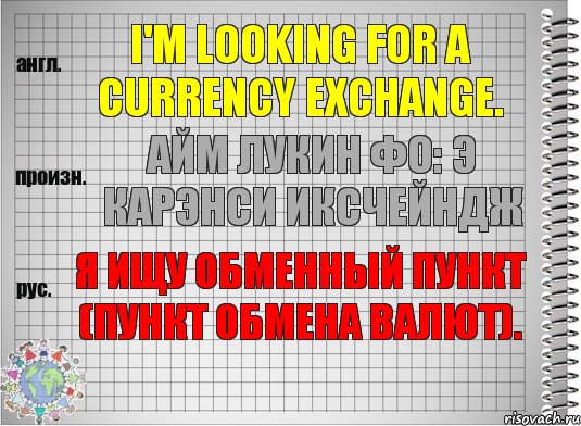 I'm looking for a currency exchange. айм лукин фо: э карэнси иксчейндж Я ищу обменный пункт (пункт обмена валют)., Комикс  Перевод с английского