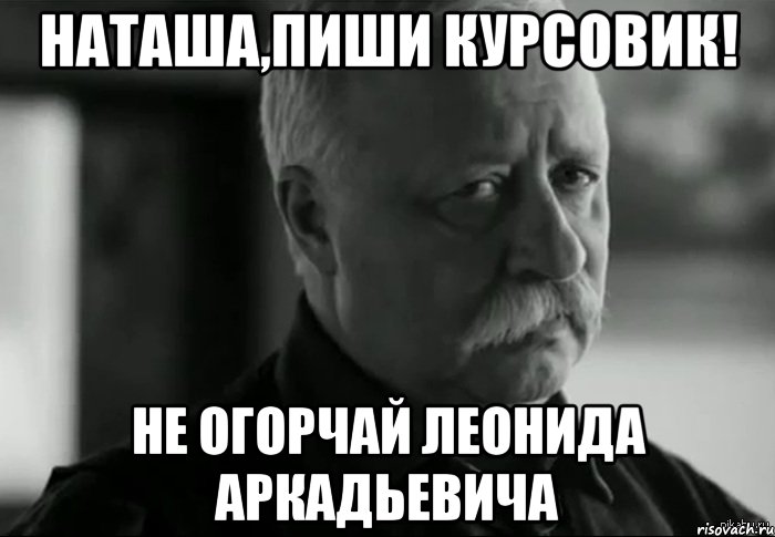 Наташа,пиши курсовик! Не огорчай Леонида Аркадьевича, Мем Не расстраивай Леонида Аркадьевича