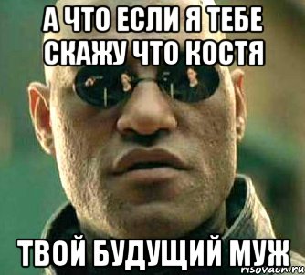 а что если я тебе скажу что Костя твой будущий муж, Мем  а что если я скажу тебе