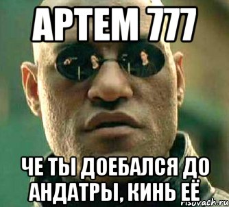 АРТЕМ 777 че ты доебался до андатры, кинь её, Мем  а что если я скажу тебе