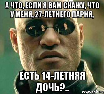 А что, если я вам скажу, что у меня, 27-летнего парня, есть 14-летняя дочь?.., Мем  а что если я скажу тебе