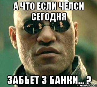 А что если Челси сегодня забьет 3 банки... ?, Мем  а что если я скажу тебе