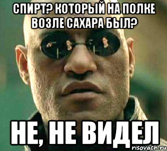 спирт? который на полке возле сахара был? не, не видел, Мем  а что если я скажу тебе