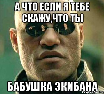 А что если я тебе скажу,что ты БАБУШКА ЭКИБАНА, Мем  а что если я скажу тебе