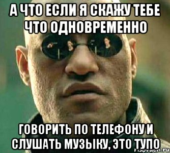 а что если я скажу тебе что одновременно говорить по телефону и слушать музыку, это тупо, Мем  а что если я скажу тебе