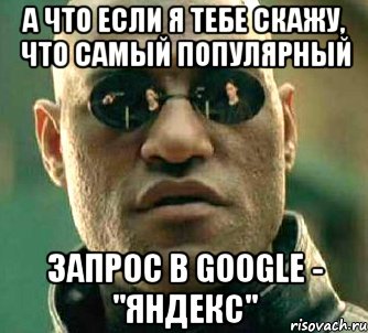 А что если я тебе скажу, что самый популярный запрос в Google - "Яндекс", Мем  а что если я скажу тебе