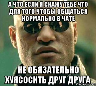 А что если Я скажу тебе что для того чтобы общаться нормально в чате не обязательно хуясосить друг друга, Мем  а что если я скажу тебе