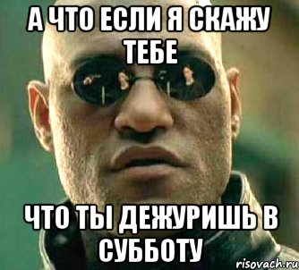 а что если я скажу тебе что ты дежуришь в субботу, Мем  а что если я скажу тебе