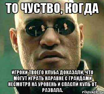 То чуство, когда игроки твоего клуба доказали, что могут играть наравне с грандами несмотря на уровень и спасли кулб от развала., Мем  а что если я скажу тебе