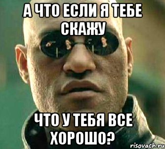 А что если я тебе скажу что у тебя все хорошо?, Мем  а что если я скажу тебе