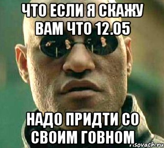 что если я скажу вам что 12.05 надо придти со своим говном, Мем  а что если я скажу тебе