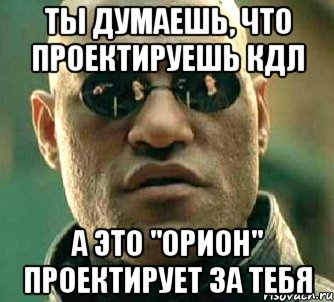 Ты думаешь, что проектируешь КДЛ а это "Орион" проектирует за тебя, Мем  а что если я скажу тебе