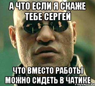 а что если я скаже тебе сергей что вместо работы можно сидеть в чатике, Мем  а что если я скажу тебе