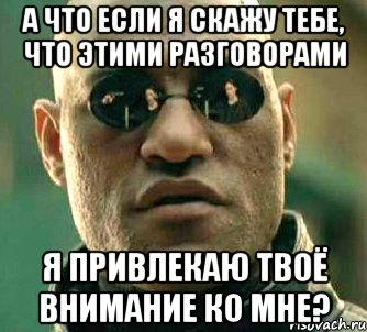 А что если я скажу тебе, что этими разговорами я привлекаю твоё внимание ко мне?