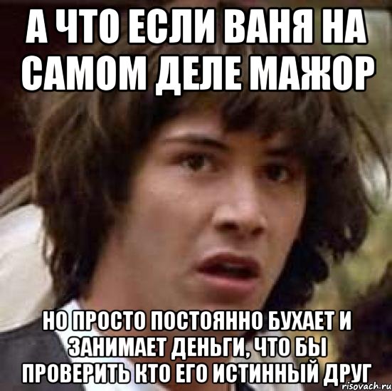 А что если Ваня на самом деле мажор но просто постоянно бухает и занимает деньги, что бы проверить кто его истинный друг, Мем А что если (Киану Ривз)