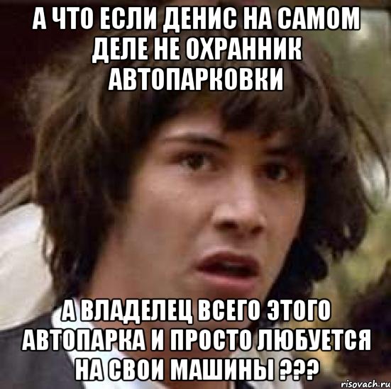 А что если Денис на самом деле не охранник автопарковки а владелец всего этого автопарка и просто любуется на свои машины ???, Мем А что если (Киану Ривз)