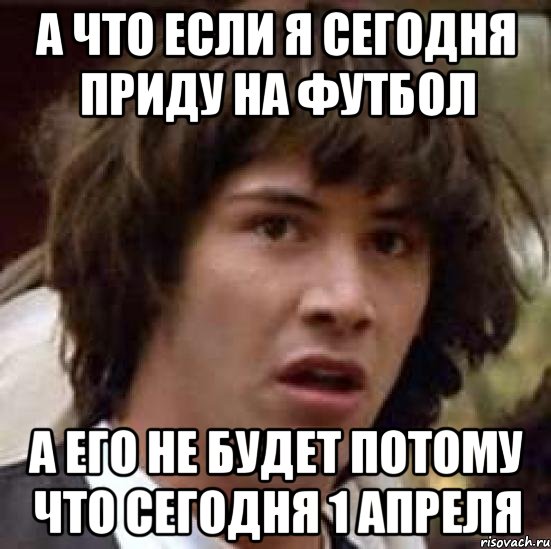 А что если я сегодня приду на футбол А его не будет потому что сегодня 1 апреля, Мем А что если (Киану Ривз)