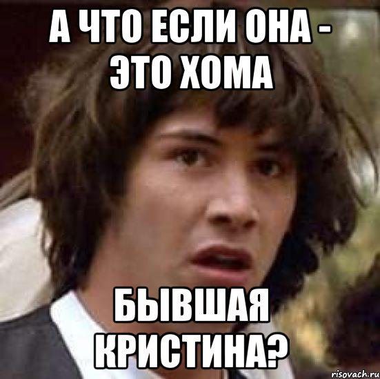 А что если она - это Хома бывшая Кристина?, Мем А что если (Киану Ривз)