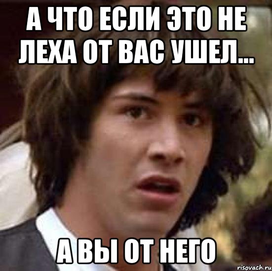 А что если это не леха от вас ушел... А вы от него, Мем А что если (Киану Ривз)