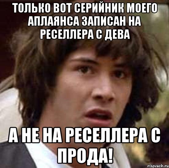 Только вот серийник моего аплаянса записан на реселлера с дева а не на реселлера с прода!, Мем А что если (Киану Ривз)