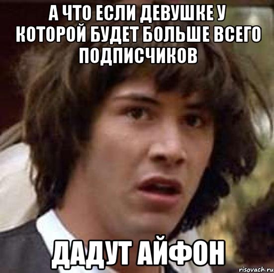 А что если девушке у которой будет больше всего подписчиков дадут айфон, Мем А что если (Киану Ривз)